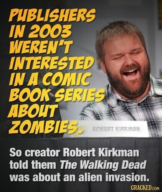 PUBLISHERS IN 2003 WEREN'T INTERESTED IN A COMIC BOOK SERIES ABOUT ZOMBIES. ROBERT KIRKMAN So creator Robert Kirkman told them The Walking Dead was about an alien invasion. CRACKED.COM