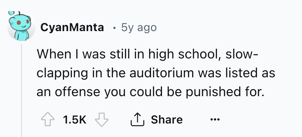 CyanManta . 5y ago When I was still in high school, slow- clapping in the auditorium was listed as an offense you could be punished for. Share 1.5K ... 
