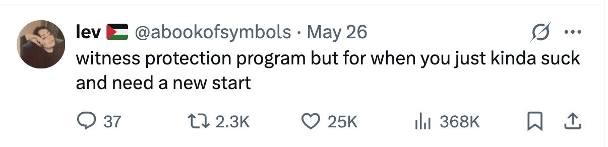 lev @abookofsymbols.n May 26 ... witness protection program but for when you just kinda suck and need a new start 37 2.3K 25K 368K