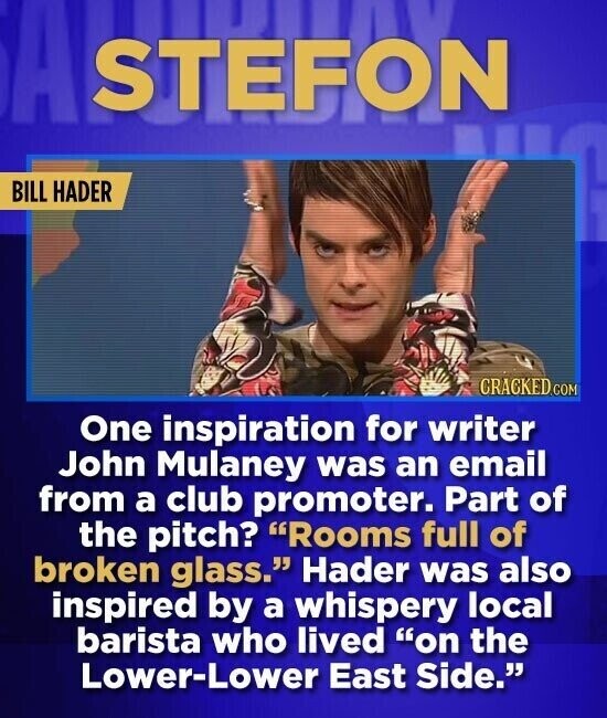 STEFON BILL HADER CRACKED.COM One inspiration for writer John Mulaney was an email from a club promoter. Part of the pitch? Rooms full of broken glass. Hader was also inspired by a whispery local barista who lived on the Lower-Lower East Side.