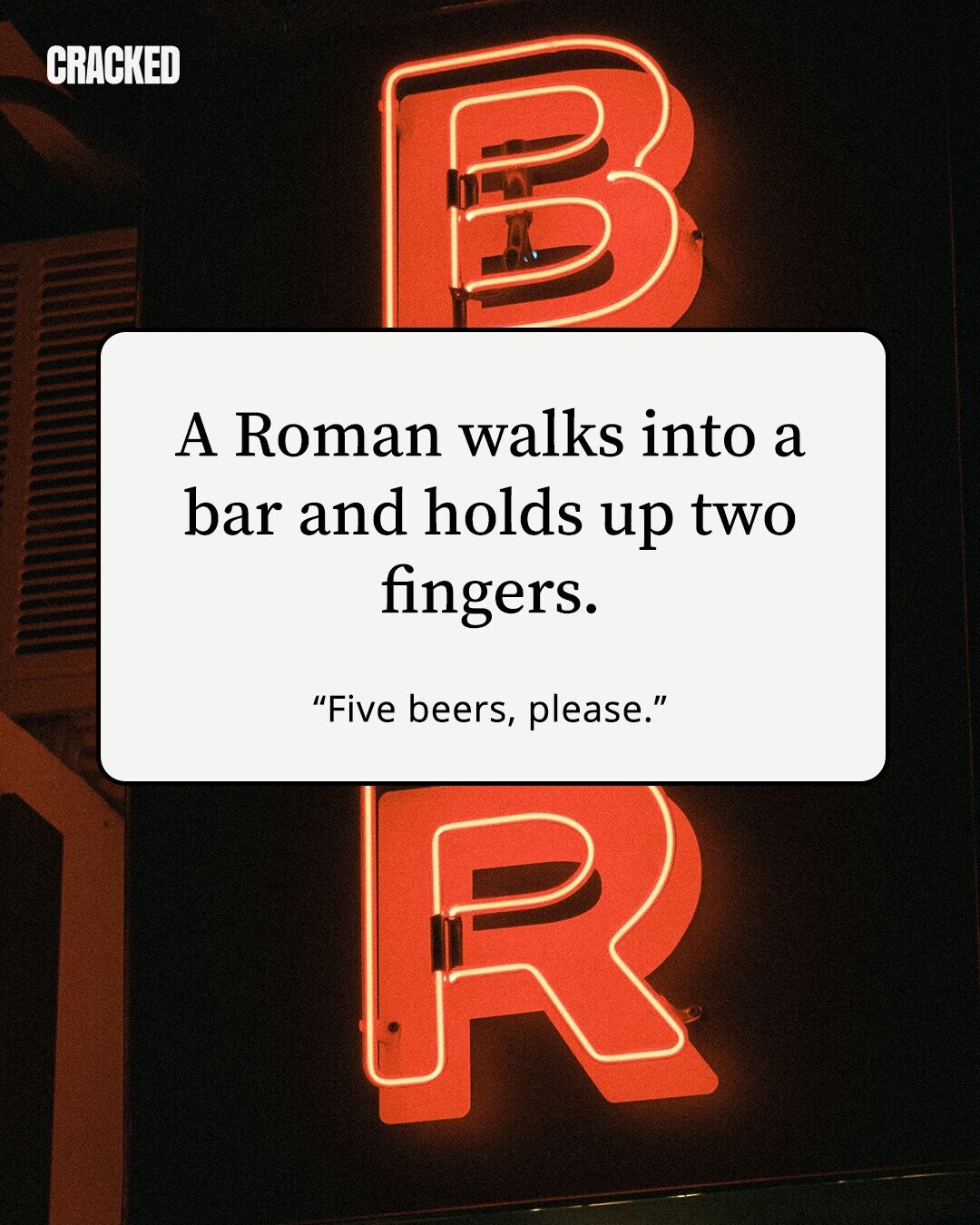 CRACKED A Roman walks into a bar and holds up two fingers. Five beers, please.