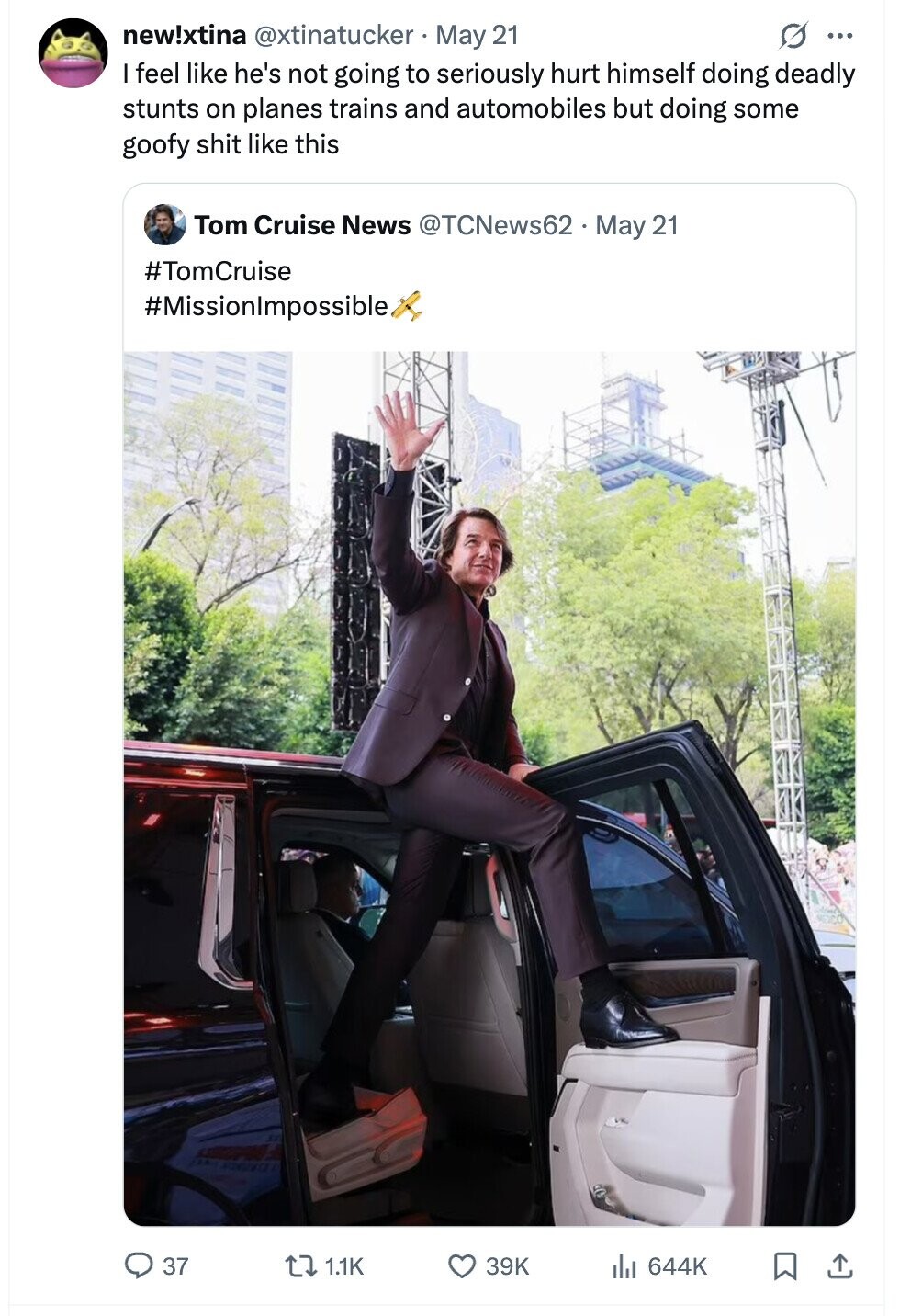 new!xtina @xtinatucker May 21 ... I feel like he's not going to seriously hurt himself doing deadly stunts on planes trains and automobiles but doing some goofy shit like this Tom Cruise News @TCNews62. May 21 #TomCruise #Missionlmpossible 37 1.1K 39K 644K