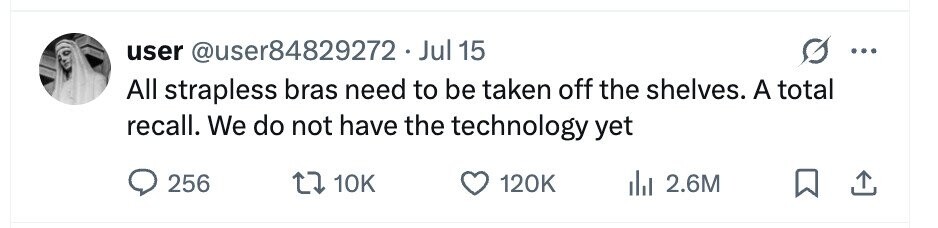 user @user84829272.Jul 15 ... All strapless bras need to be taken off the shelves. A total recall. We do not have the technology yet 256 10K 120K 2.6M