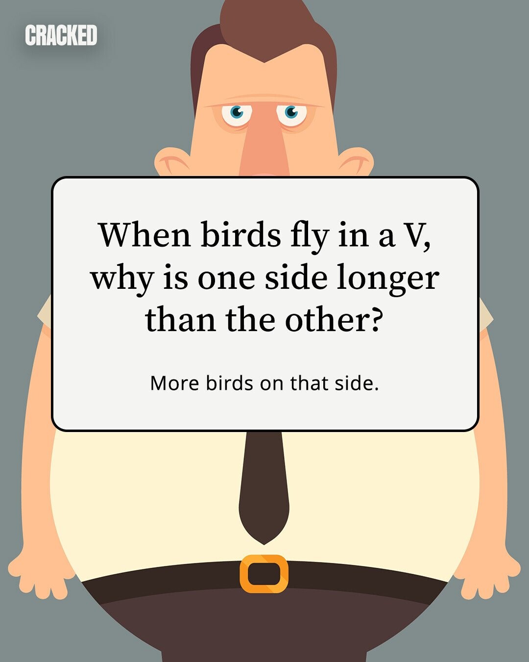 CRACKED When birds fly in a V, why is one side longer than the other? More birds on that side. 