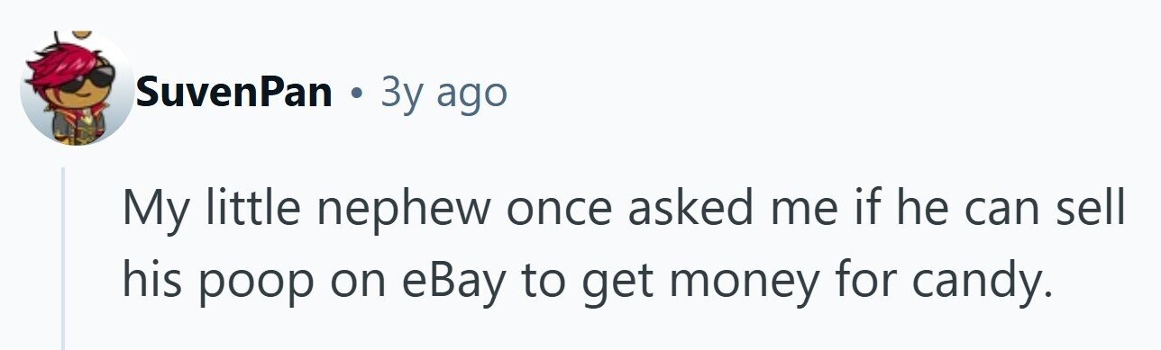 SuvenPan . Зу ago My little nephew once asked me if he can sell his poop on eBay to get money for candy. 