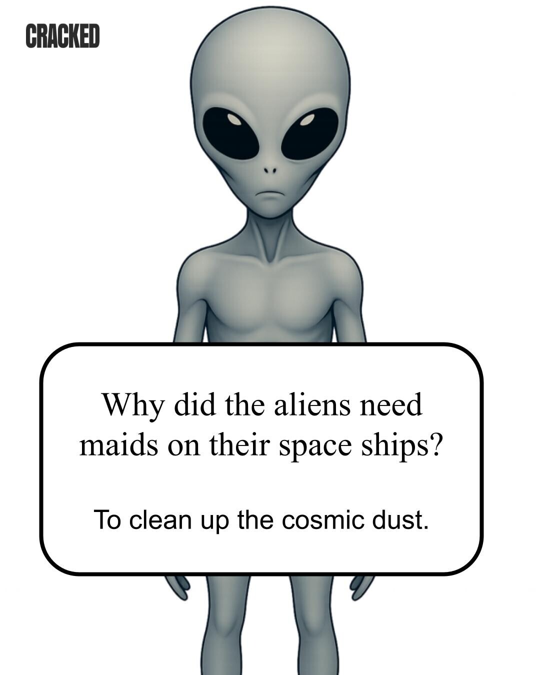 CRACKED Why did the aliens need maids on their space ships? To clean up the cosmic dust. 