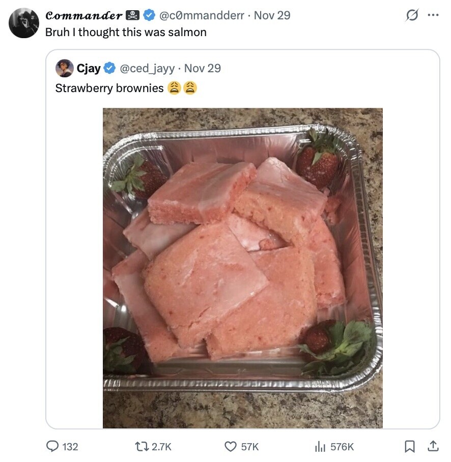 Commander s ... @cOmmandderr. Nov 29 Bruh I thought this was salmon Cjay @ced_jayy Nov 29 Strawberry brownies 132 2.7K 57K 576K
