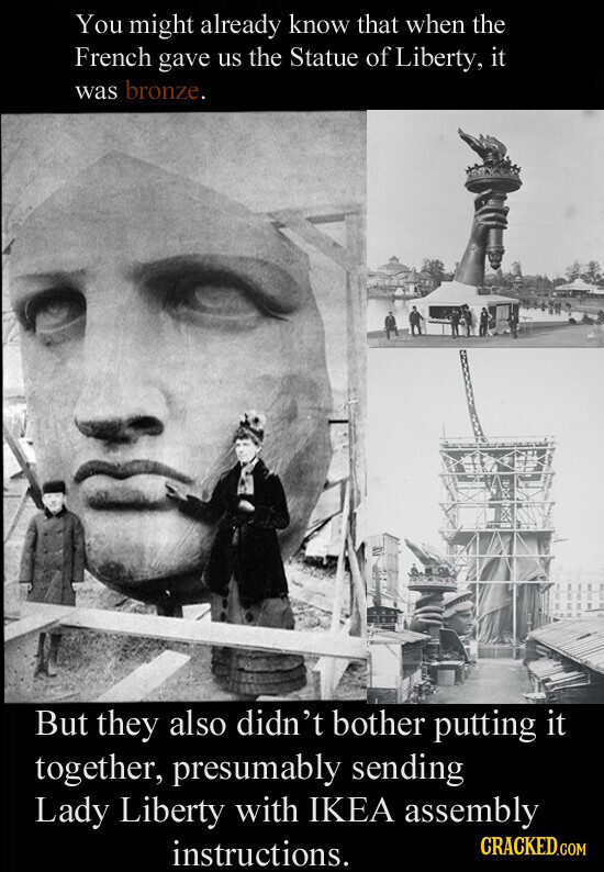 You might already know that when the French gave us the Statue of Liberty, it was bronze. But they also didn't bother putting it together, presumably sending Lady Liberty with IKEA assembly CRACKED.COM instructions.