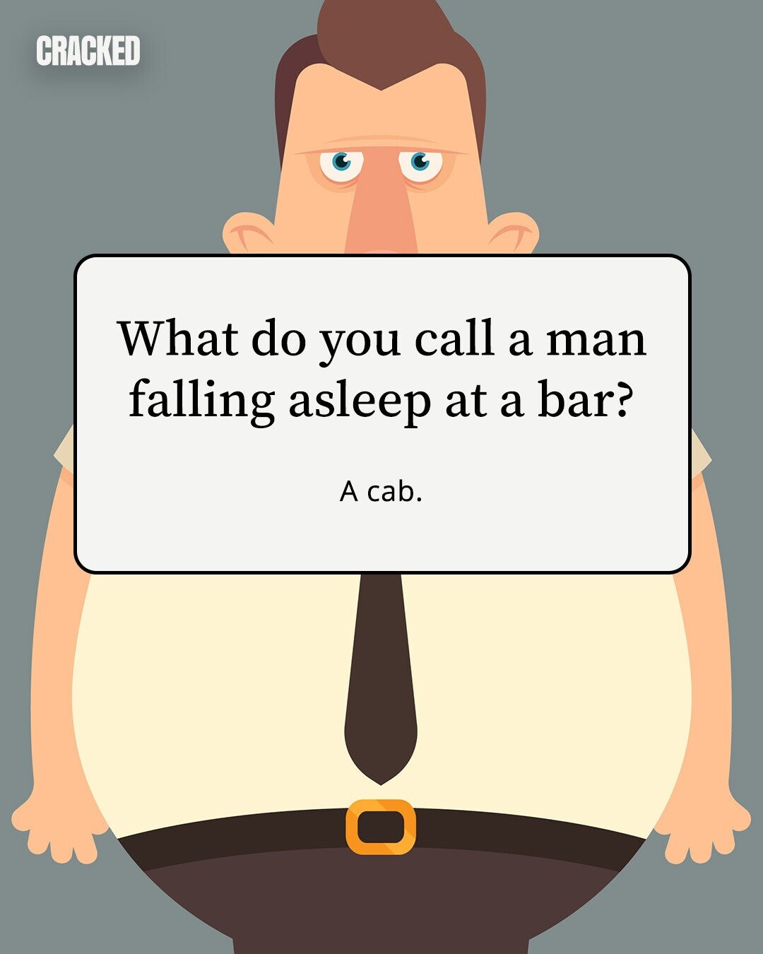CRACKED What do you call a man falling asleep at a bar? A cab. 