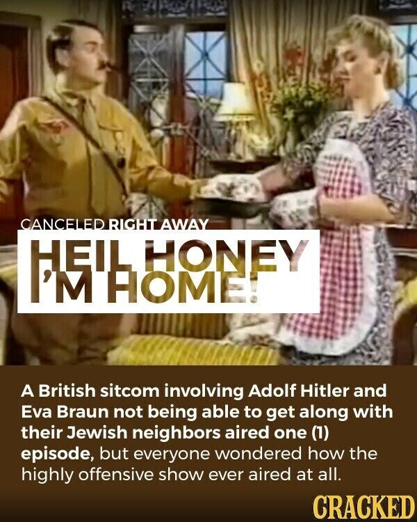 CANCELED RIGHT AWAY HEIL HONEY I'M HOME! A British sitcom involving Adolf Hitler and Eva Braun not being able to get along with their Jewish neighbors aired one (1) episode, but everyone wondered how the highly offensive show ever aired at all. CRACKED