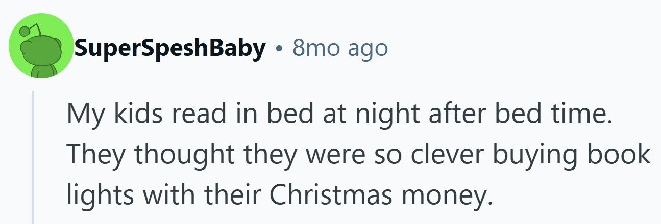 SuperSpeshBaby . 8mo ago My kids read in bed at night after bed time. They thought they were so clever buying book lights with their Christmas money.