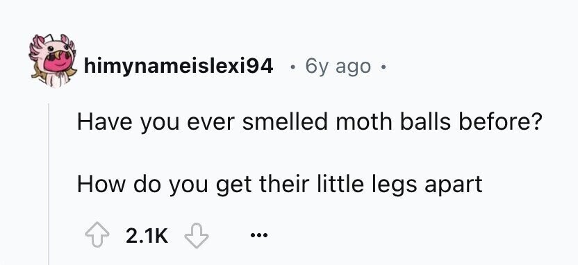 himynameislexi94 . 6y ago Have you ever smelled moth balls before? How do you get their little legs apart 2.1K ...