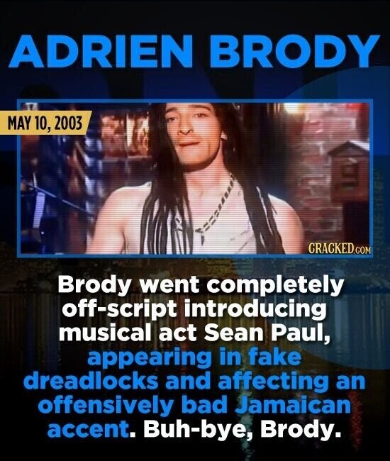 ADRIEN BRODY MAY 10, 2003 CRACKED.COM Brody went completely off-script introducing musical act Sean Paul, appearing in fake dreadlocks and affecting an offensively bad Jamaican accent. Buh-bye, Brody.