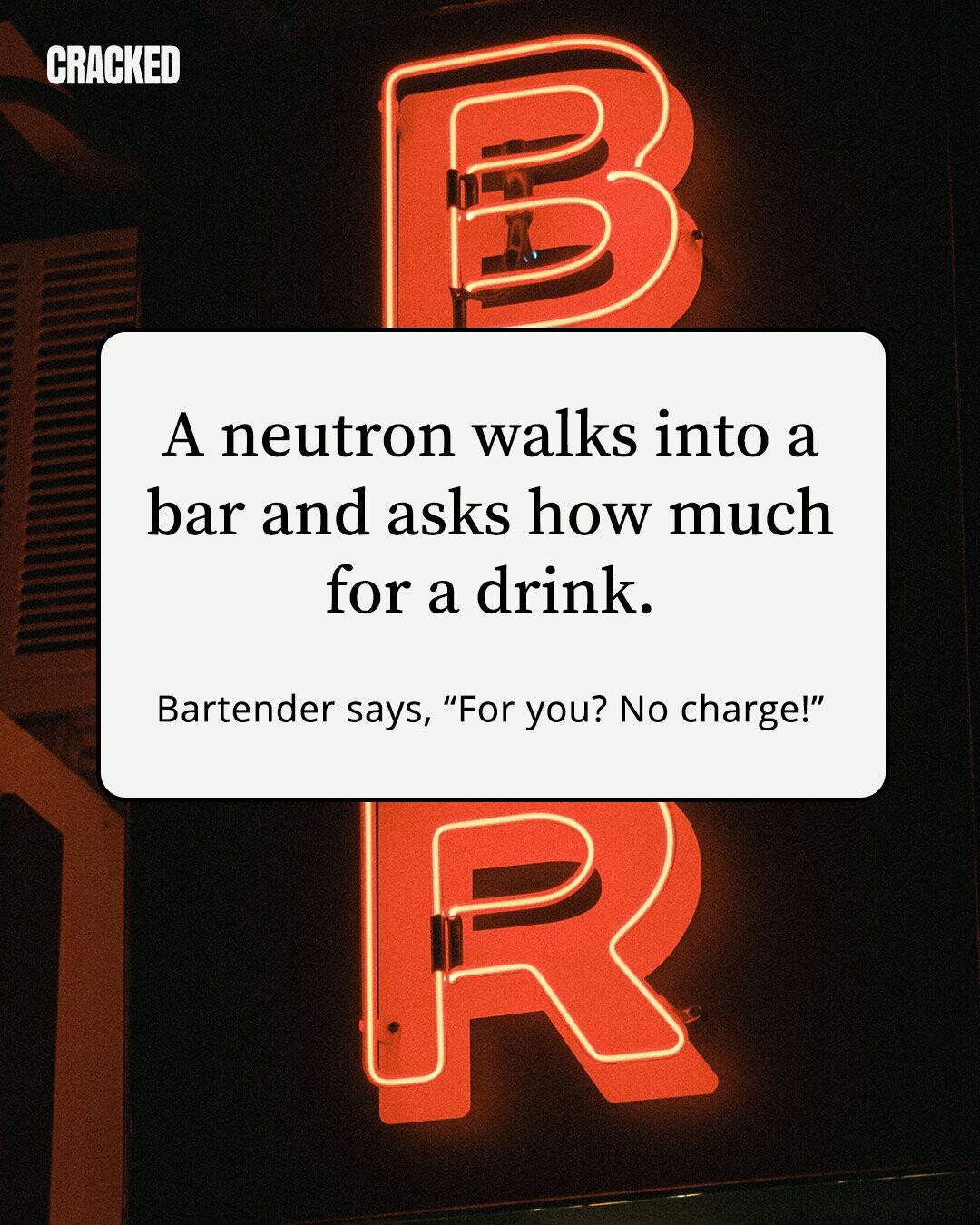 CRACKED A neutron walks into a bar and asks how much for a drink. Bartender says, For you? No charge!