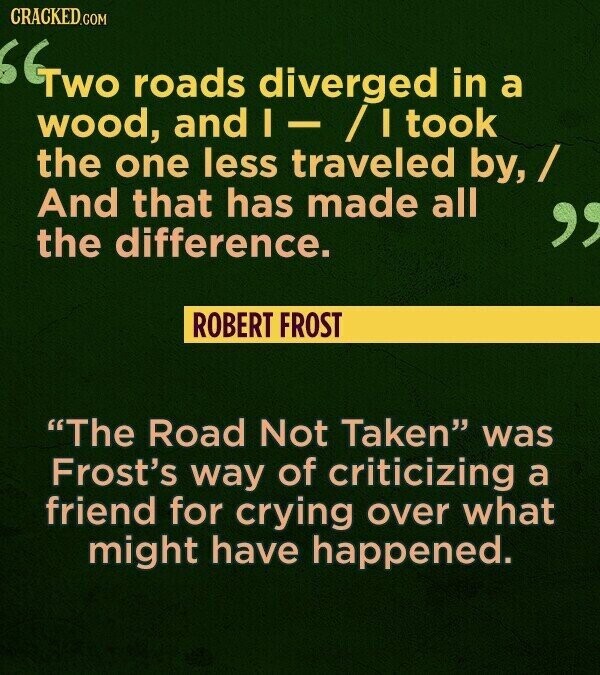 CRACKED.COM Two roads diverged in a wood, and I - / I took the one less traveled by, / And that has made all the difference. ROBERT FROST The Road Not Taken was Frost's way of criticizing a friend for crying over what might have happened.