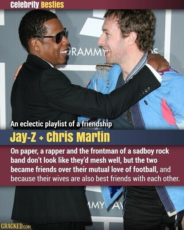 celebrity Besties RAMMY S An eclectic playlist of a friendship Jay-Z + chris Martin On paper, a rapper and the frontman of a sadboy rock band don't look like they'd mesh well, but the two became friends over their mutual love of football, and because their wives are also best friends with each other. MY A CRACKED.COM