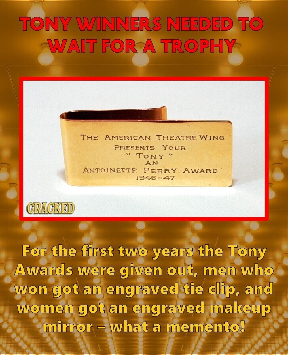 TONY WINNERS NEEDED TO WAIT FOR A TROPHY THE AMERICAN THEATRE WING PRESENTS YOUR TONY ١٢ AN ANTOINETTE PERRY AWARD 1946-47 GRAGKED For the first two years the Tony Awards were given out, men who won got an engraved tie clip, and women got an engraved makeup mirror-what a memento!