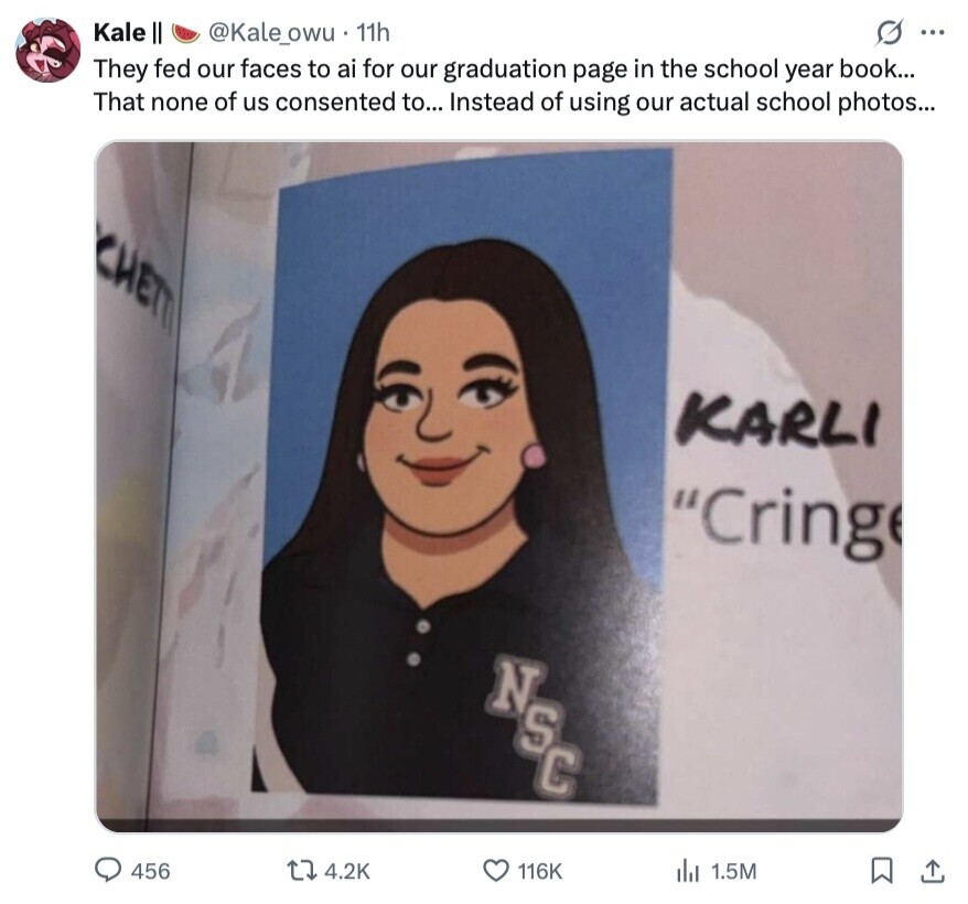 S ... Kale II @Kale_owu 11h They fed our faces to ai for our graduation page in the school year book... That none of us consented to... Instead of using our actual school photos... CHETTI KARLI Cringe AGG 456 4.2K 116K 1.5M