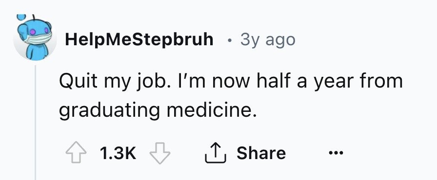HelpMeStepbruh . 3y ago Quit my job. I'm now half a year from graduating medicine. 1.3K Share ... 