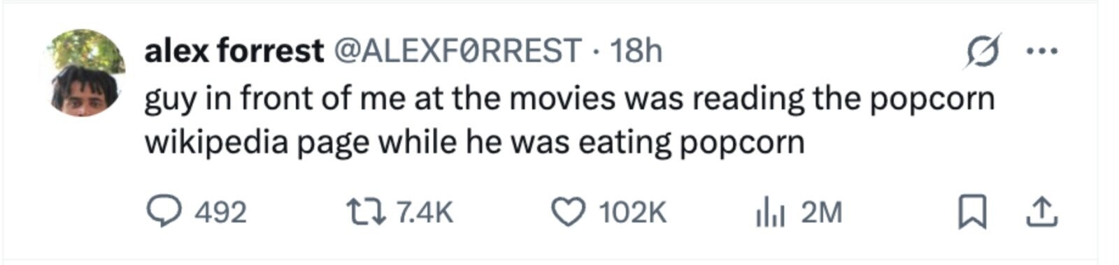 alex forrest @ALEXFORREST. 18h ... guy in front of me at the movies was reading the popcorn wikipedia page while he was eating popcorn 492 7.4K 102K 2M