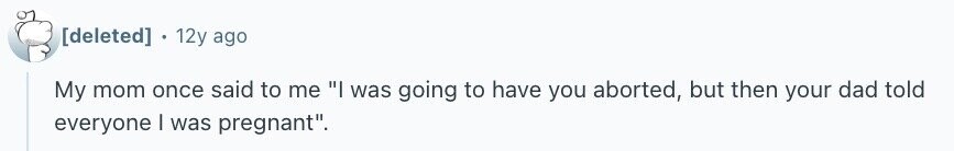 12y ago My mom once said to me I was going to have you aborted, but then your dad told everyone I was pregnant.