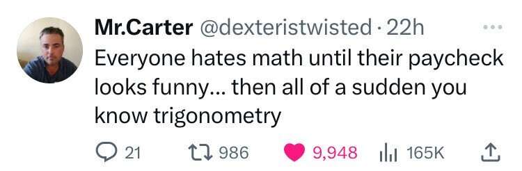 Mr.Carter @dexteristwisted 22h ... Everyone hates math until their paycheck looks funny... then all of a sudden you know trigonometry 21 986 9,948 du 165K 