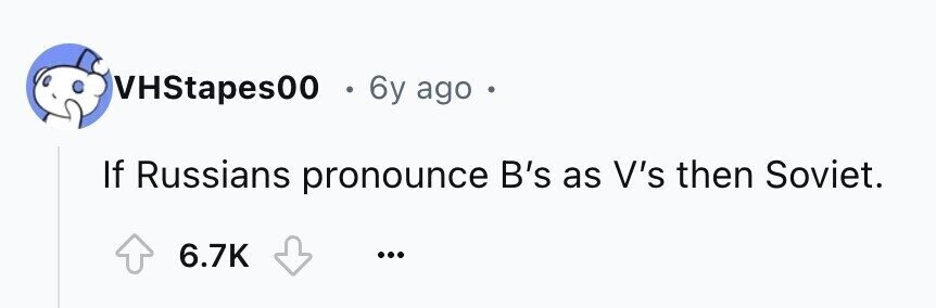 VHStapes00 6y ago If Russians pronounce B's as V's then Soviet. 6.7K ...