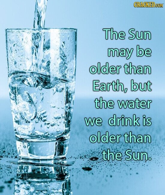 GRACKED.COM The Sun may be older than Earth, but the water we drink is older than the Sun.