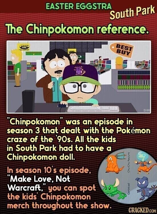 EASTER EGGSTRA South Park The Chinpokomon reference. BEST MERO FECH FUPPORT BUY Chinpokomon was an episode in season 3 that dealt with the Pokémon craze of the '90s. All the kids in South Park had to have a Chinpokomon doll. In season 10's episode, Nezum Make Love, Not Warcraft, you can spot the kids Chinpokomon Gerbibod merch throughout the show. CRACKED.COM