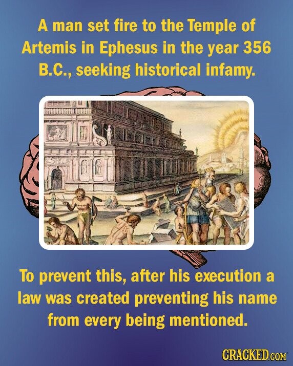 A man set fire to the Temple of Artemis in Ephesus in the year 356 В.С., seeking historical infamy. To prevent this, after his execution a law was created preventing his name from every being mentioned. CRACKED.COM