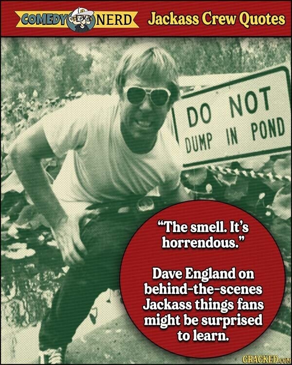 COMEDY NERD Jackass Crew Quotes DO NOT DUMP IN POND The smell. It's horrendous. Dave England on behind-the-scenes Jackass things fans might be surprised to learn. CRACKED.COM
