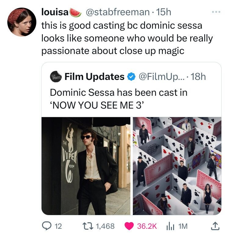 louisa @stabfreeman 15h ... this is good casting bc dominic sessa looks like someone who would be really passionate about close up magic FILM UPORTES Film Updates @FilmUp... 18h Dominic Sessa has been cast in 'NOW YOU SEE ME 3' THE VIPER ROOM 12 1,468 36.2K 1M 