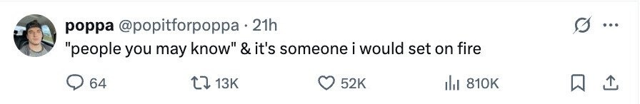 poppa @popitforpoppa 21h people you may know & it's someone i would set on fire 64 13K 52K del 810K 