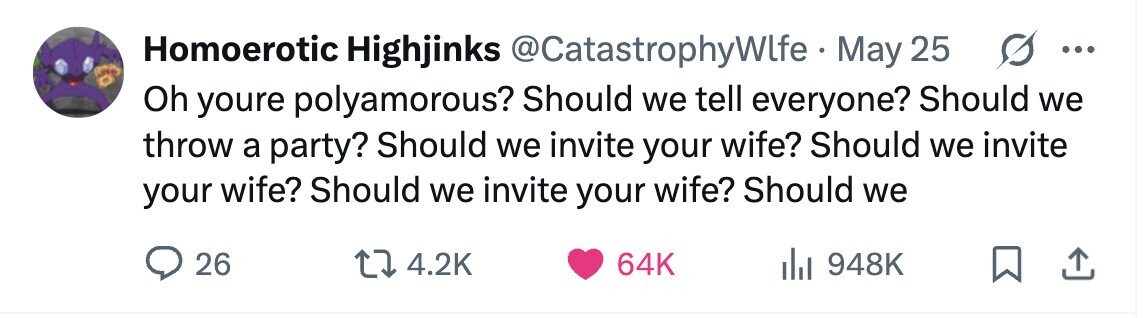 s Homoerotic Highjinks @CatastrophyWlfe . May 25 ... Oh youre polyamorous? Should we tell everyone? Should we throw a party? Should we invite your wife? Should we invite your wife? Should we invite your wife? Should we 26 4.2K 64K 948K