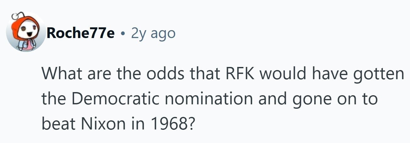 Roche77e . 2y ago What are the odds that RFK would have gotten the Democratic nomination and gone on to beat Nixon in 1968?