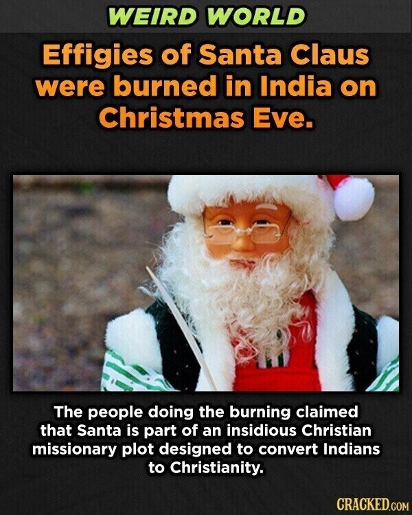 WEIRD WORLD Effigies of Santa Claus were burned in India on Christmas Eve. The people doing the burning claimed that Santa is part of an insidious Christian missionary plot designed to convert Indians to Christianity. CRACKED.COM