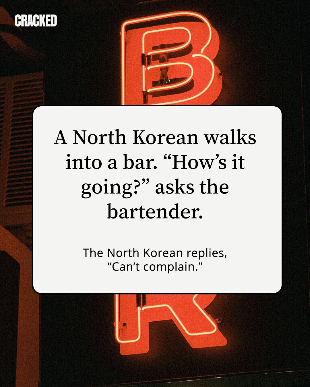 CRACKED A North Korean walks into a bar. How's it going? asks the bartender. The North Korean replies, Can't complain.