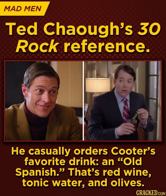 MAD MEN Ted Chaough's 30 Rock reference. Не casually orders Cooter's favorite drink: an Old Spanish. That's red wine, tonic water, and olives. CRACKED.COM