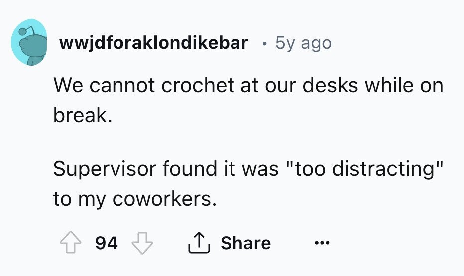wwjdforaklondikebar 5y ago We cannot crochet at our desks while on break. Supervisor found it was too distracting to my coworkers. 94 Share ... 