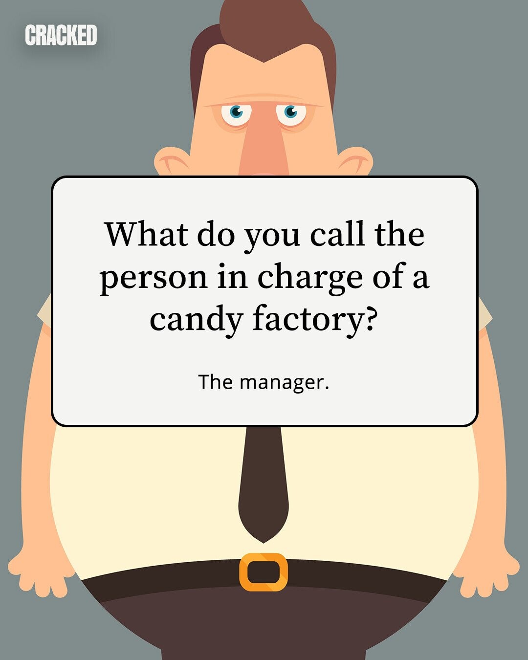 CRACKED What do you call the person in charge of a candy factory? The manager. 