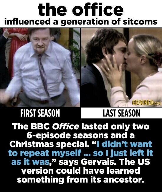 the office influenced a generation of sitcoms GRACKED.COM FIRST SEASON LAST SEASON The BBC Office lasted only two 6-episode seasons and a Christmas special. I didn't want to repeat myself... so I just left it as it was, says Gervais. The US version could have learned something from its ancestor.