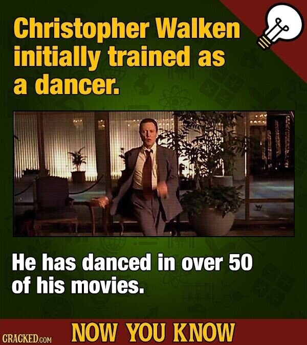 Christopher Walken initially trained as a dancer. Не has danced in over 50 of his movies. NOW YOU KNOW CRACKED.COM