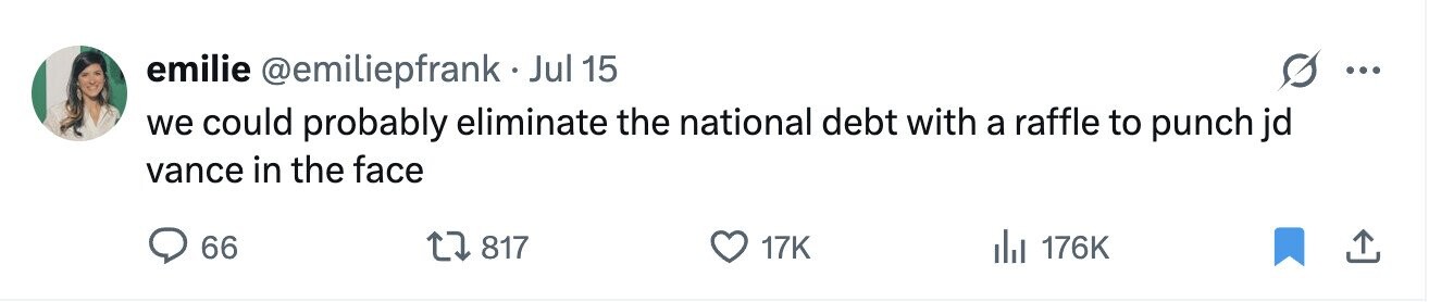 emilie @emiliepfrank Jul 15 ... we could probably eliminate the national debt with a raffle to punch jd vance in the face 66 817 17K del 176K