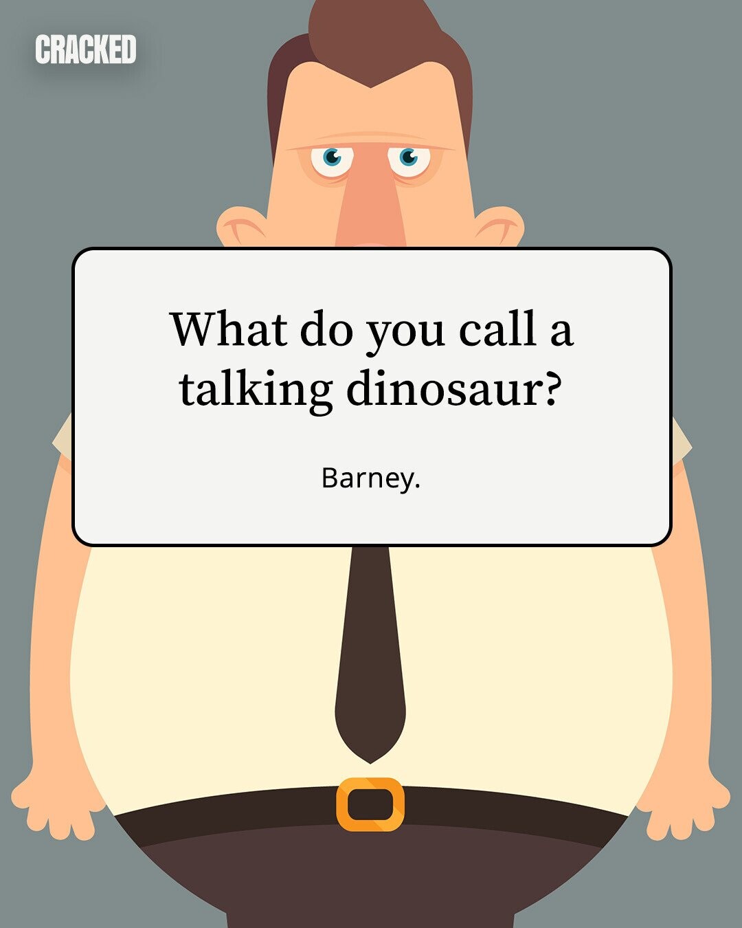 CRACKED What do you call a talking dinosaur? Barney. 