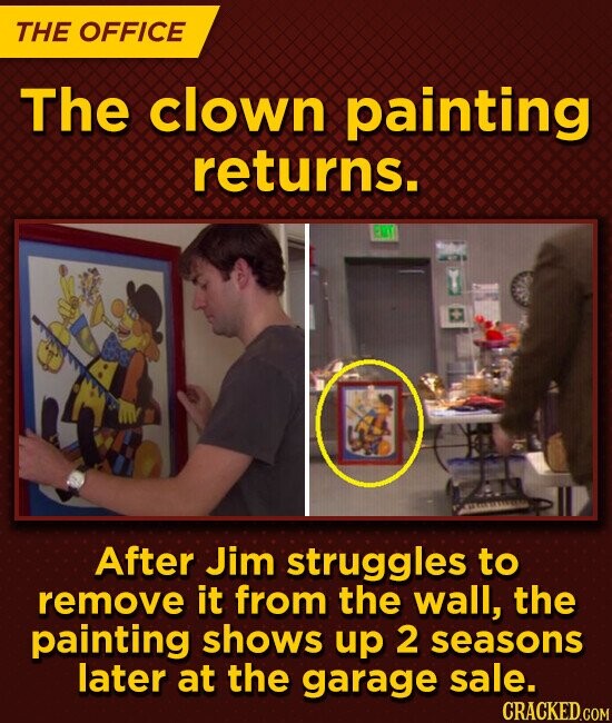 THE OFFICE The clown painting returns. am After Jim struggles to remove it from the wall, the painting shows up 2 seasons later at the garage sale. CRACKED.COM
