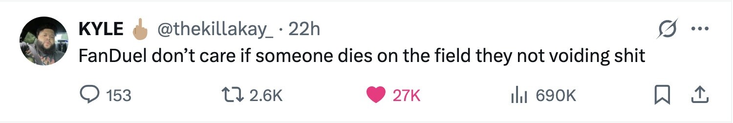 KYLE @thekillakay_ - 22h ... FanDuel don't care if someone dies on the field they not voiding shit 153 2.6K 27K del 690K