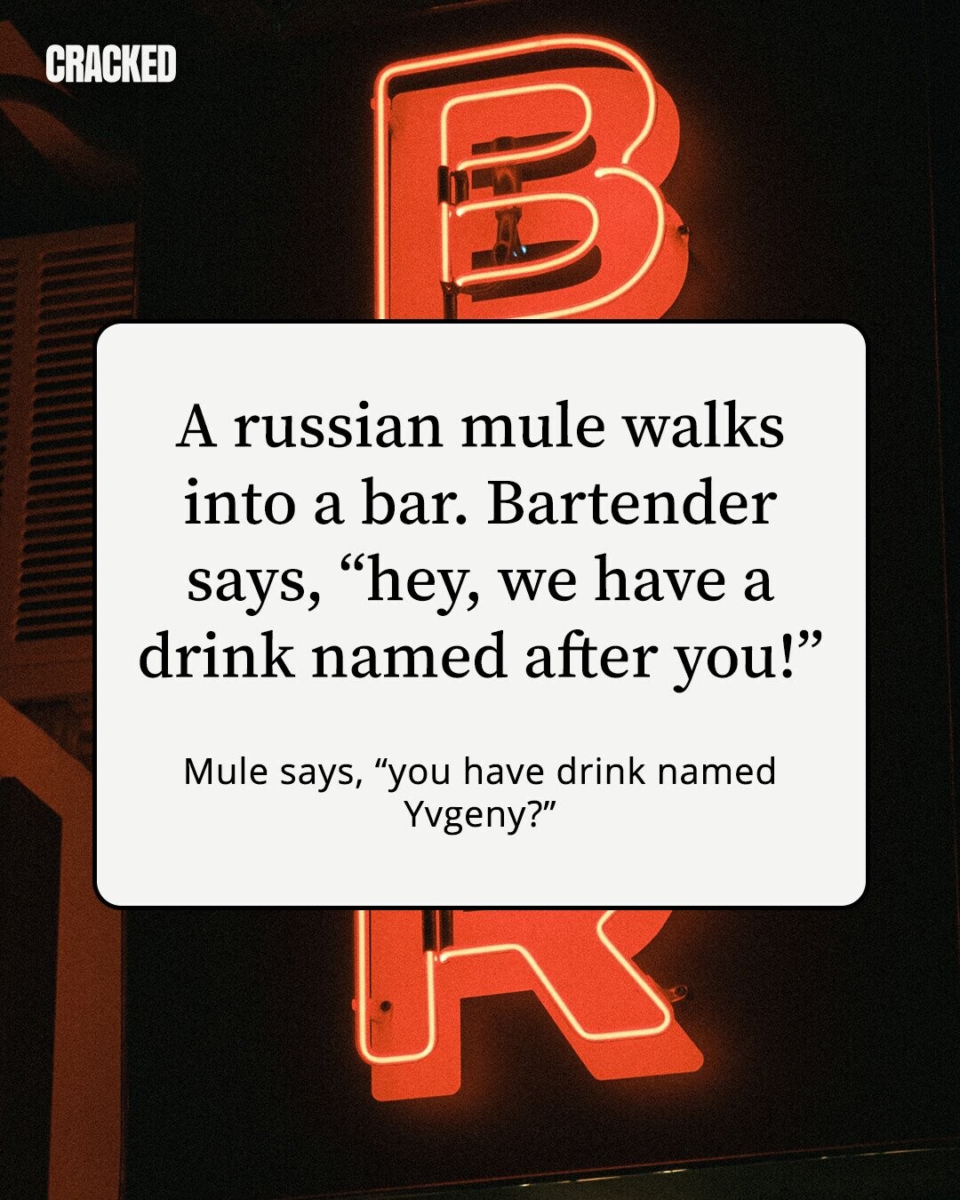 CRACKED A russian mule walks into a bar. Bartender says, hey, we have a drink named after you! Mule says, you have drink named Yvgeny?