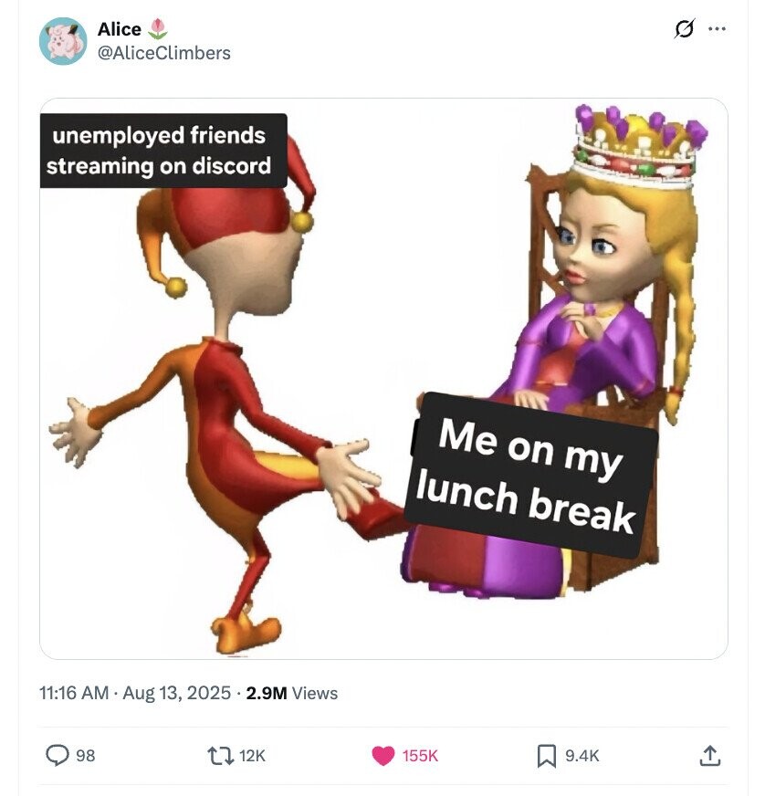 Alice G ... @AliceClimbers unemployed friends streaming on discord Me on my lunch break 11:16 AM Aug 13, 2025 . 2.9M Views 98 12K 155K 9.4K