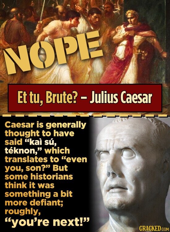 NOPE Et tu, Brute? - Julius Caesar Caesar is generally thought to have said kaì sú, téknon, which translates to even you, son? But some historians think it was something a bit more defiant; roughly, you're next! CRACKED.COM