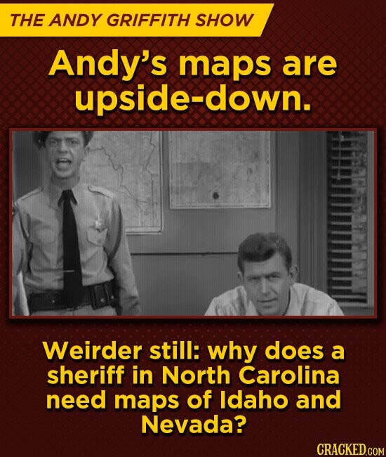 THE ANDY GRIFFITH SHOW Andy's maps are upside-down. Weirder still: why does a sheriff in North Carolina need maps of Idaho and Nevada? CRACKED.COM